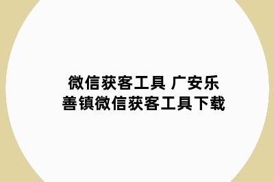 微信获客工具 广安乐善镇微信获客工具下载